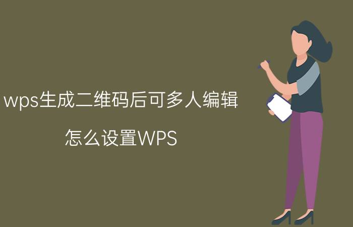 wps生成二维码后可多人编辑 怎么设置WPS excel共享可以多人编辑？